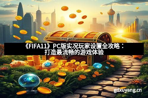 《FIFA11》PC版实况玩家设置全攻略：打造最流畅的游戏体验
